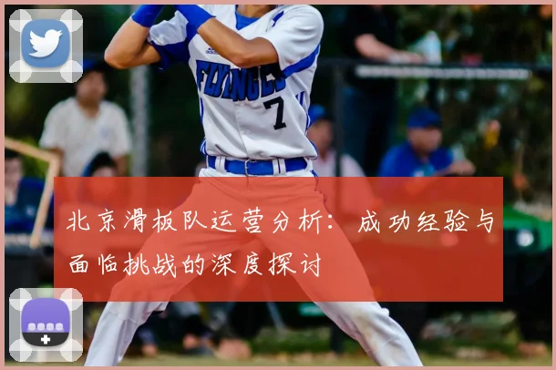 北京滑板队运营分析：成功经验与面临挑战的深度探讨