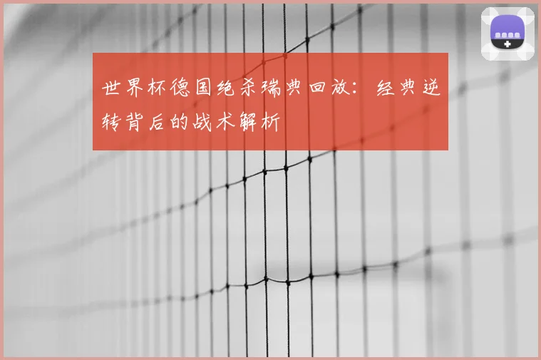 世界杯德国绝杀瑞典回放:经典逆转背后的战术解析