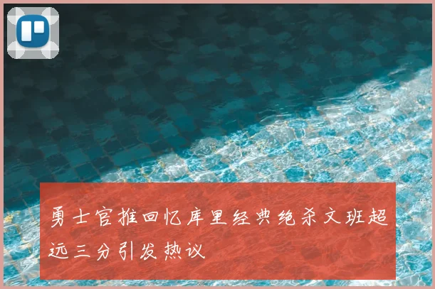 勇士官推回忆库里经典绝杀文班超远三分引发热议