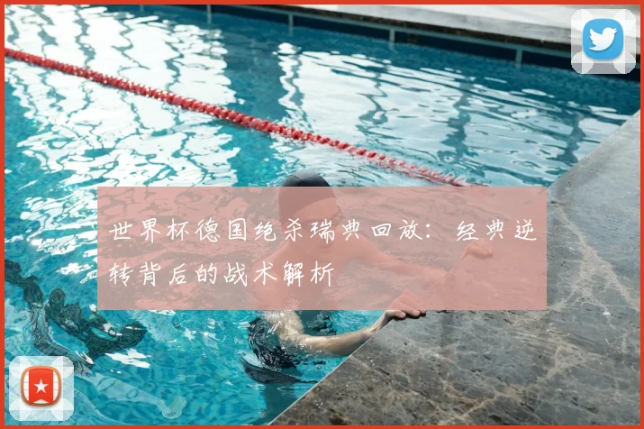 世界杯德国绝杀瑞典回放：经典逆转背后的战术解析