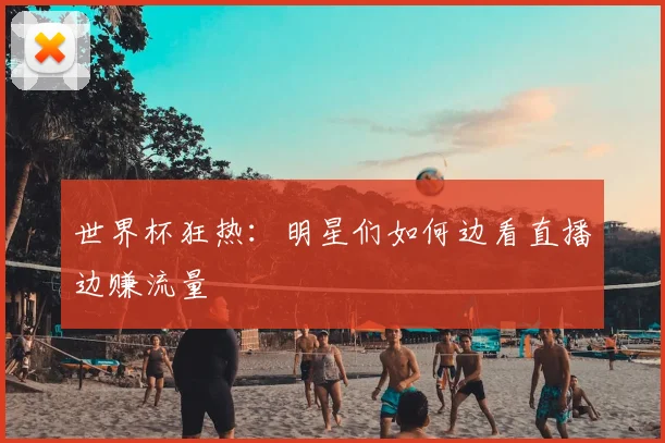 世界杯狂热：明星们如何边看直播边赚流量