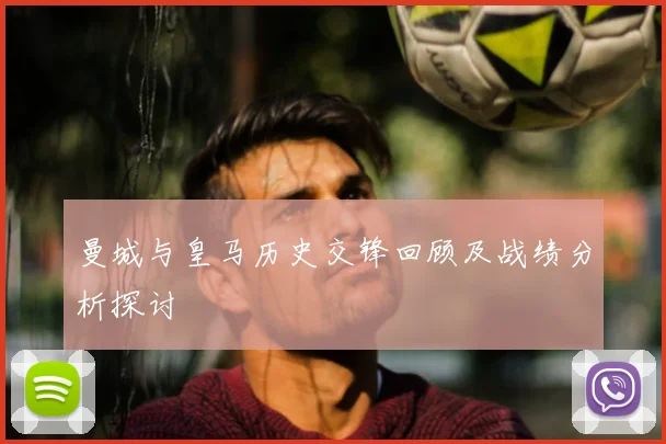 曼城与皇马历史交锋回顾及战绩分析探讨