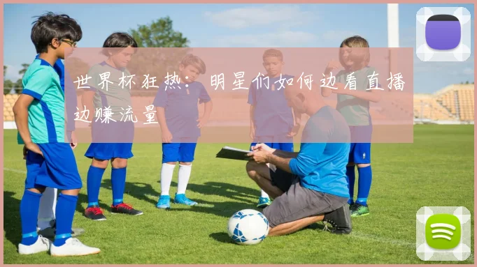 世界杯狂热：明星们如何边看直播边赚流量