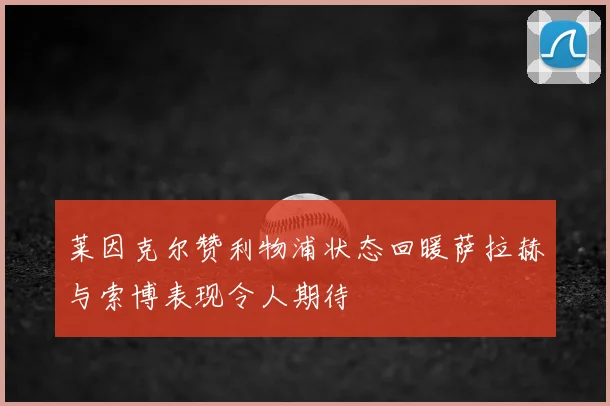 莱因克尔赞利物浦状态回暖萨拉赫与索博表现令人期待