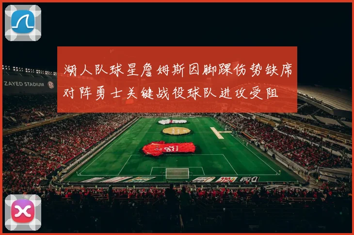湖人队球星詹姆斯因脚踝伤势缺席对阵勇士关键战役球队进攻受阻