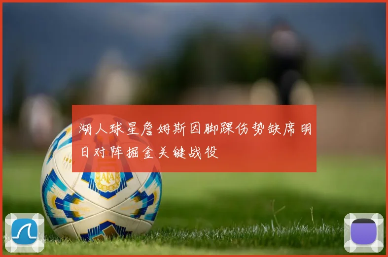 湖人球星詹姆斯因脚踝伤势缺席明日对阵掘金关键战役