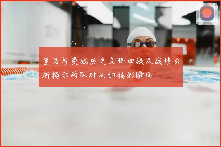 皇马与曼城历史交锋回顾及战绩分析揭示两队对决的精彩瞬间