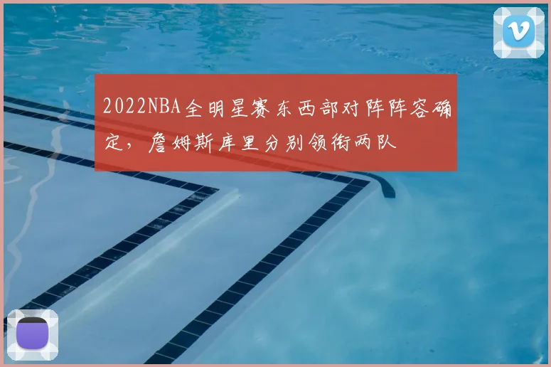 2022NBA全明星赛东西部对阵阵容确定，詹姆斯库里分别领衔两队