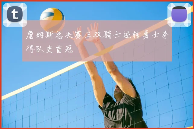 詹姆斯总决赛三双骑士逆转勇士夺得队史首冠
