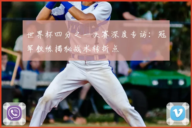 世界杯四分之一决赛深度专访：冠军教练揭秘战术转折点
