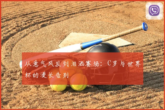从意气风发到泪洒赛场：C罗与世界杯的漫长告别