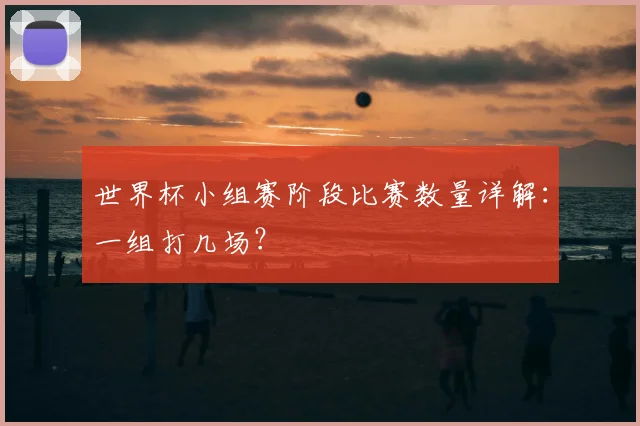 世界杯小组赛阶段比赛数量详解：一组打几场？