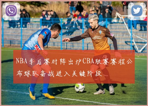 NBA季后赛对阵出炉CBA联赛赛程公布球队备战进入关键阶段