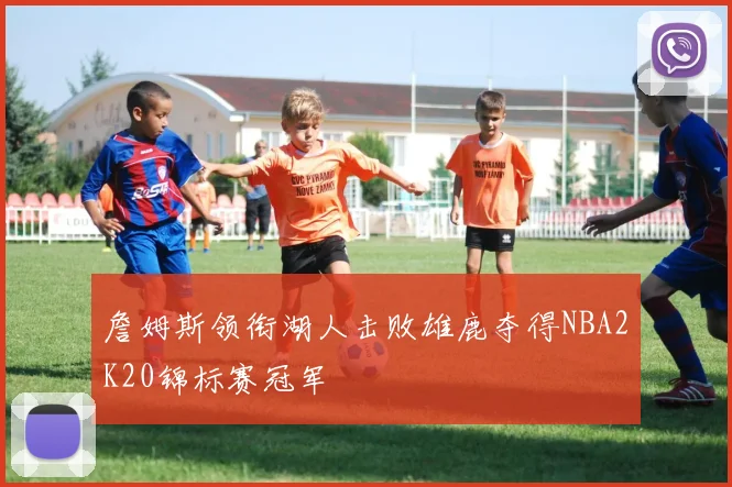 詹姆斯领衔湖人击败雄鹿夺得NBA2K20锦标赛冠军