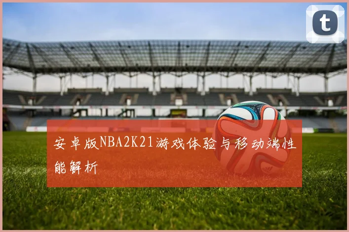 安卓版NBA2K21游戏体验与移动端性能解析