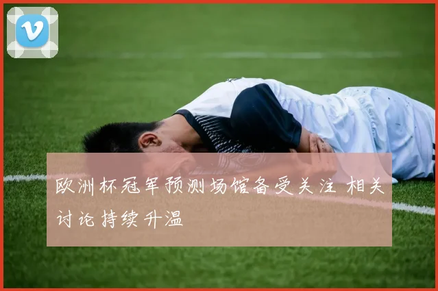 欧洲杯冠军预测场馆备受关注 相关讨论持续升温