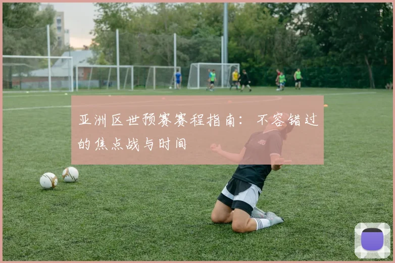 亚洲区世预赛赛程指南：不容错过的焦点战与时间