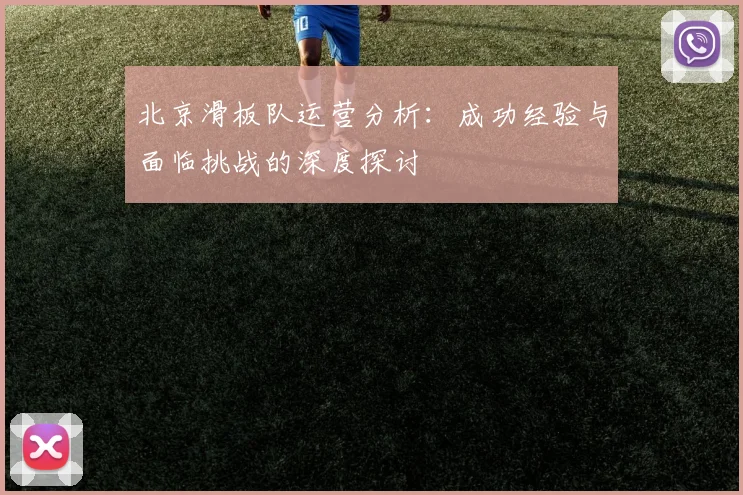 北京滑板队运营分析：成功经验与面临挑战的深度探讨