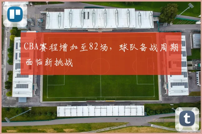 CBA赛程增加至82场,球队备战周期面临新挑战