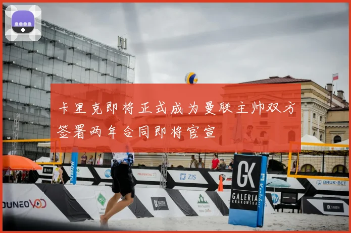 卡里克即将正式成为曼联主帅双方签署两年合同即将官宣