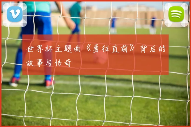 世界杯主题曲《勇往直前》背后的故事与传奇