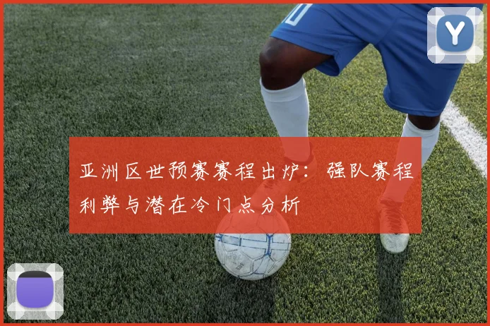 亚洲区世预赛赛程出炉:强队赛程利弊与潜在冷门点分析