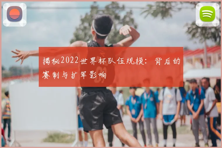 揭秘2022世界杯队伍规模:背后的赛制与扩军影响