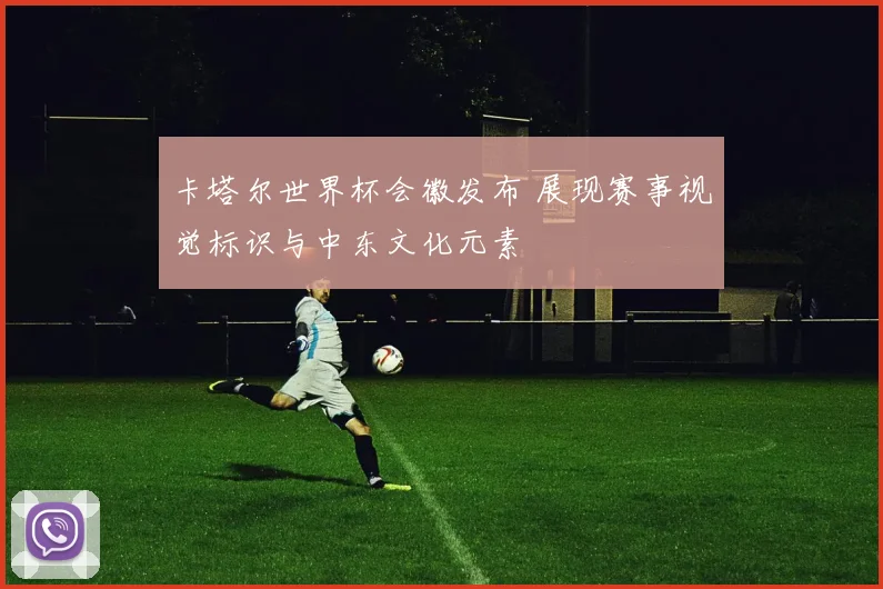 卡塔尔世界杯会徽发布 展现赛事视觉标识与中东文化元素