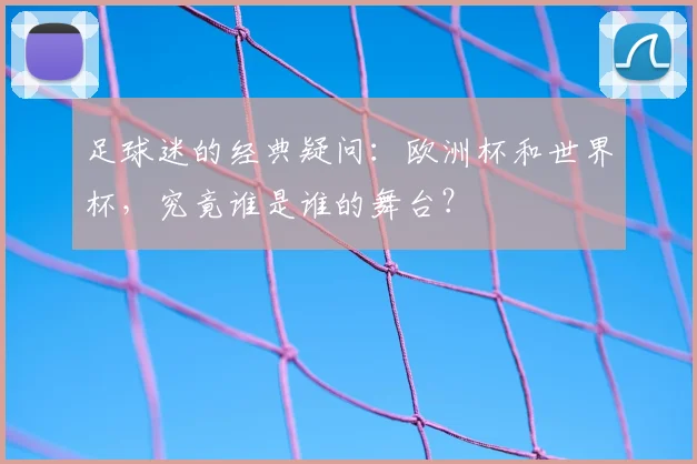 足球迷的经典疑问：欧洲杯和世界杯，究竟谁是谁的舞台？