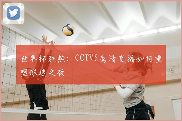 世界杯狂热：CCTV5高清直播如何重塑球迷之夜