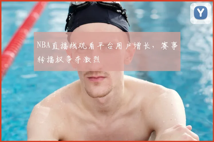 NBA直播线观看平台用户增长，赛事转播权争夺激烈