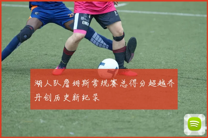 湖人队詹姆斯常规赛总得分超越乔丹创历史新纪录