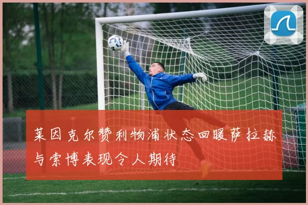 莱因克尔赞利物浦状态回暖萨拉赫与索博表现令人期待