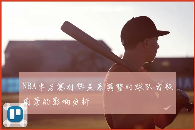 NBA季后赛对阵关系调整对球队晋级前景的影响分析