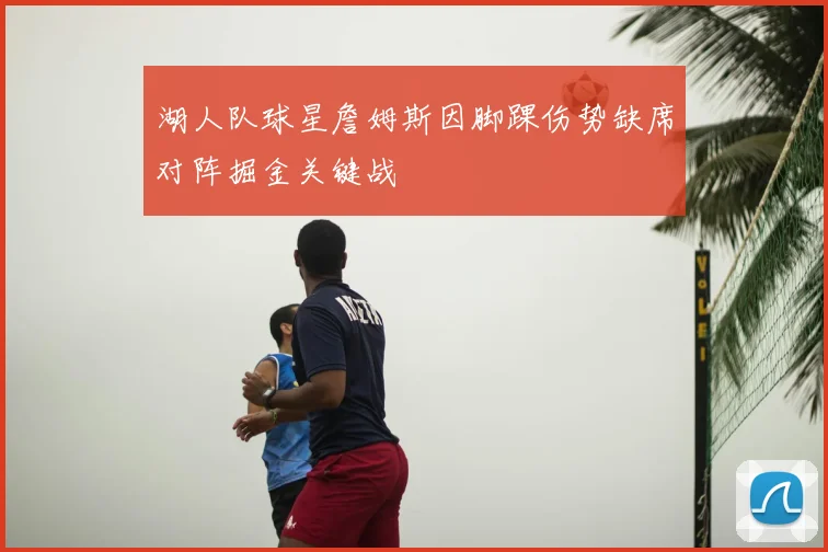 湖人队球星詹姆斯因脚踝伤势缺席对阵掘金关键战