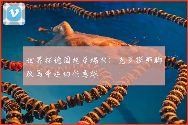 世界杯德国绝杀瑞典：克罗斯那脚改写命运的任意球