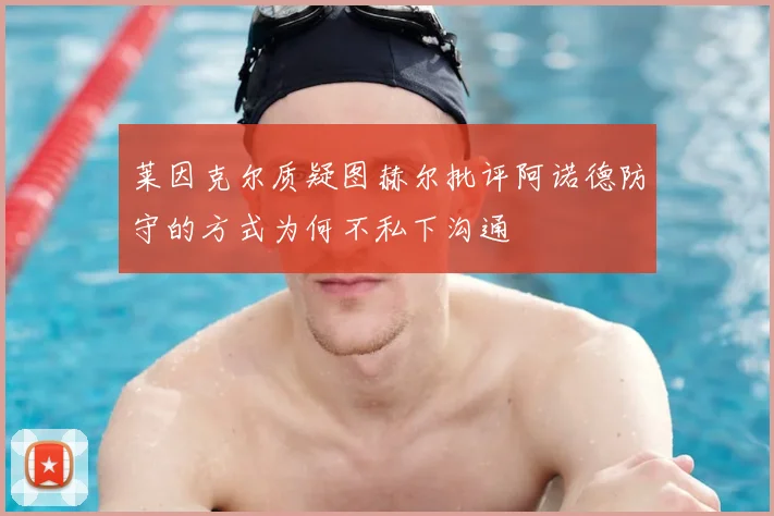 莱因克尔质疑图赫尔批评阿诺德防守的方式为何不私下沟通