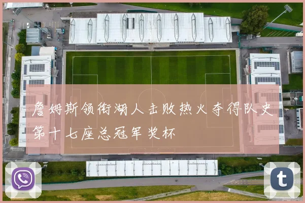 詹姆斯领衔湖人击败热火夺得队史第十七座总冠军奖杯