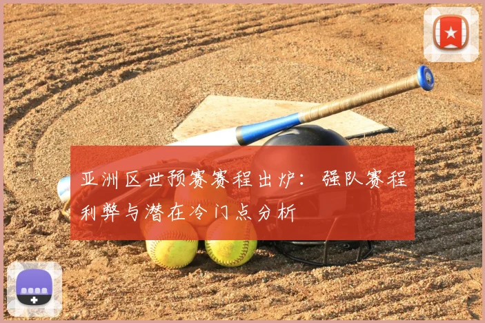 亚洲区世预赛赛程出炉：强队赛程利弊与潜在冷门点分析