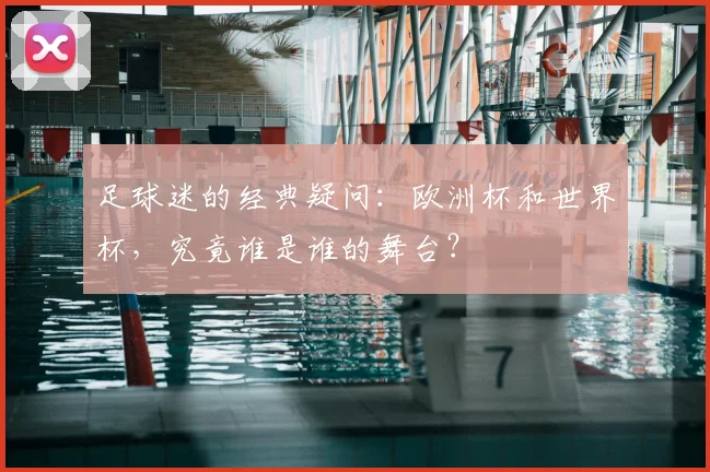 足球迷的经典疑问：欧洲杯和世界杯，究竟谁是谁的舞台？