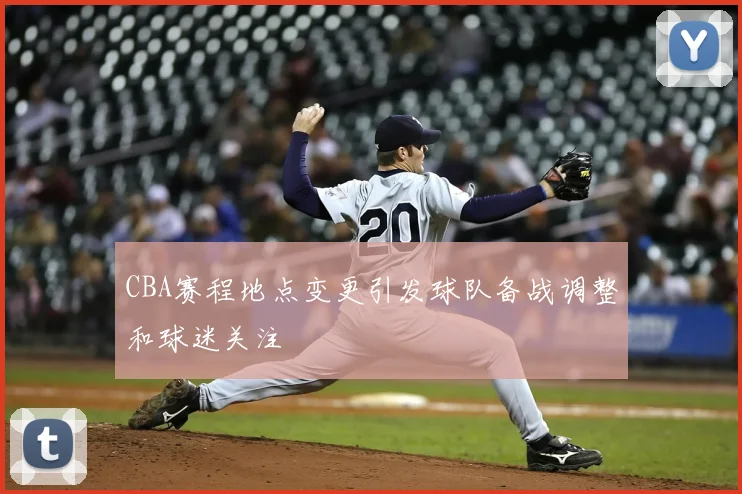 CBA赛程地点变更引发球队备战调整和球迷关注