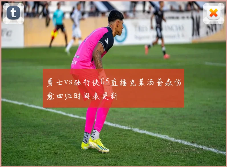 勇士vs独行侠G5直播克莱汤普森伤愈回归时间表更新