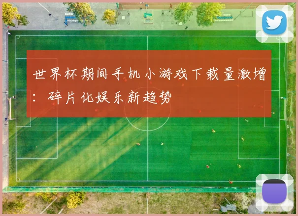 世界杯期间手机小游戏下载量激增:碎片化娱乐新趋势