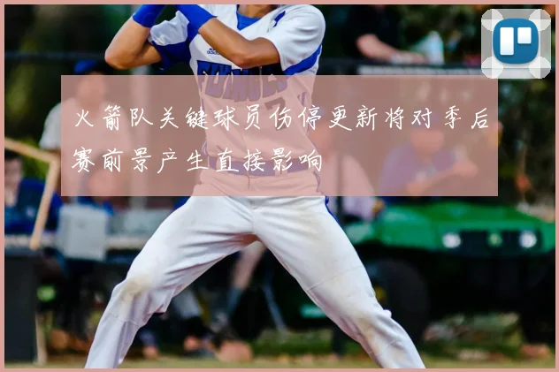 火箭队关键球员伤停更新将对季后赛前景产生直接影响