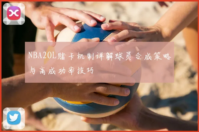 NBA2OL赌卡机制详解球员合成策略与高成功率技巧