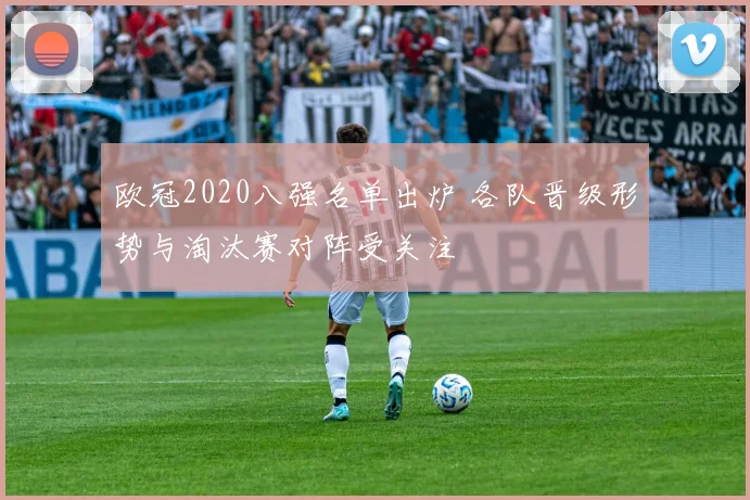 欧冠2020八强名单出炉 各队晋级形势与淘汰赛对阵受关注