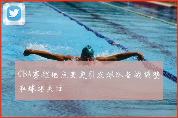 CBA赛程地点变更引发球队备战调整和球迷关注