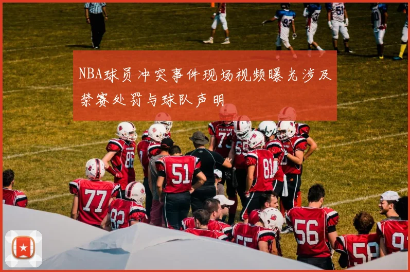 NBA球员冲突事件现场视频曝光涉及禁赛处罚与球队声明