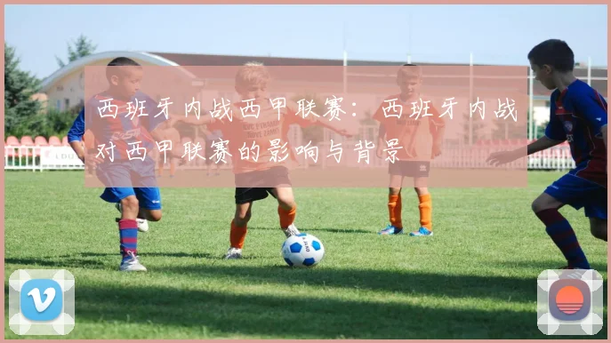 西班牙内战西甲联赛：西班牙内战对西甲联赛的影响与背景