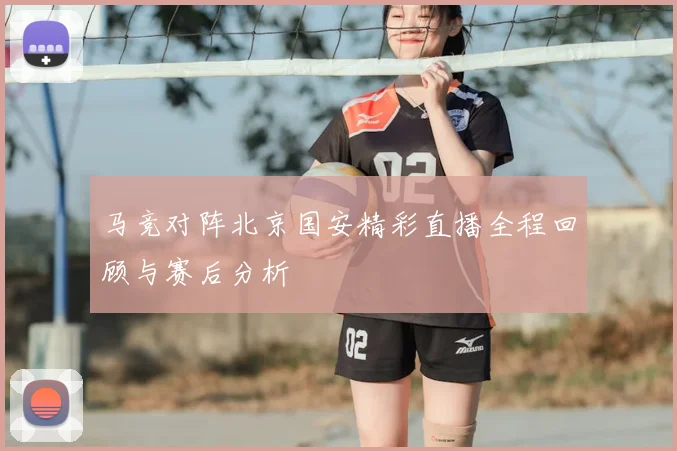 马竞对阵北京国安精彩直播全程回顾与赛后分析